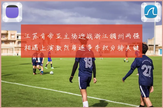 江苏肯帝亚主场迎战浙江稠州两强相遇上演激烈角逐争夺积分榜关键胜利