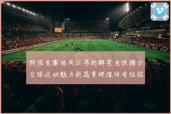 斯诺克赛场风云再起群星竞技揭示台球运动魅力新篇章辉煌传奇征程