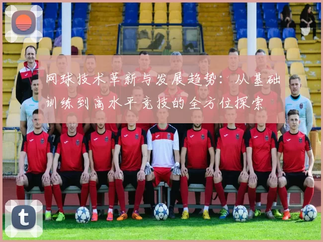 网球技术革新与发展趋势：从基础训练到高水平竞技的全方位探索