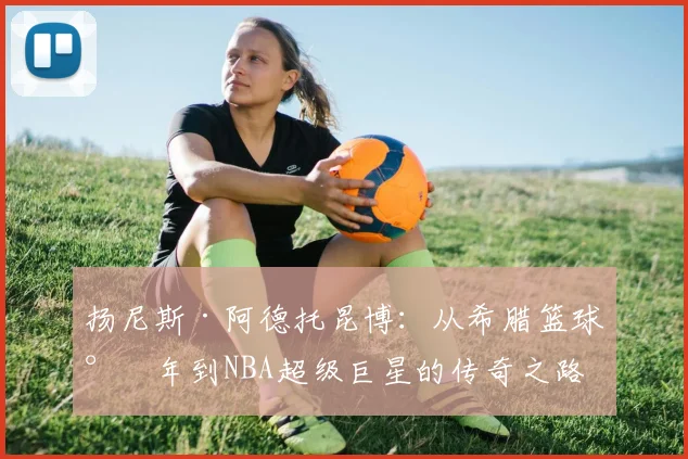 扬尼斯·阿德托昆博：从希腊篮球少年到NBA超级巨星的传奇之路