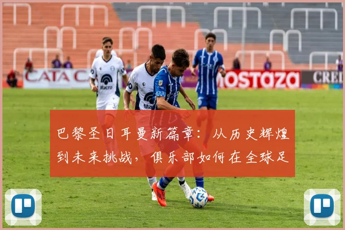 巴黎圣日耳曼新篇章：从历史辉煌到未来挑战，俱乐部如何在全球足球舞台持续崛起