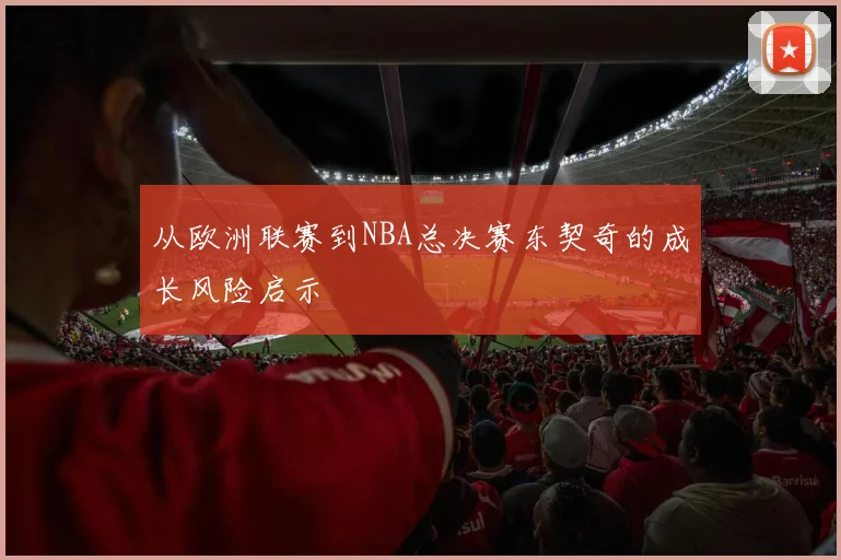 从欧洲联赛到NBA总决赛东契奇的成长风险启示