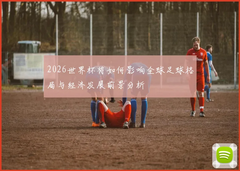 2026世界杯将如何影响全球足球格局与经济发展前景分析