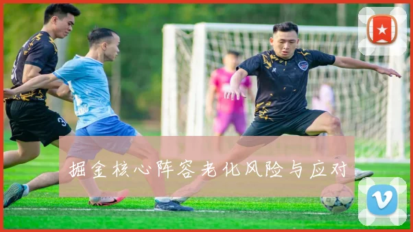 掘金核心阵容老化风险与应对