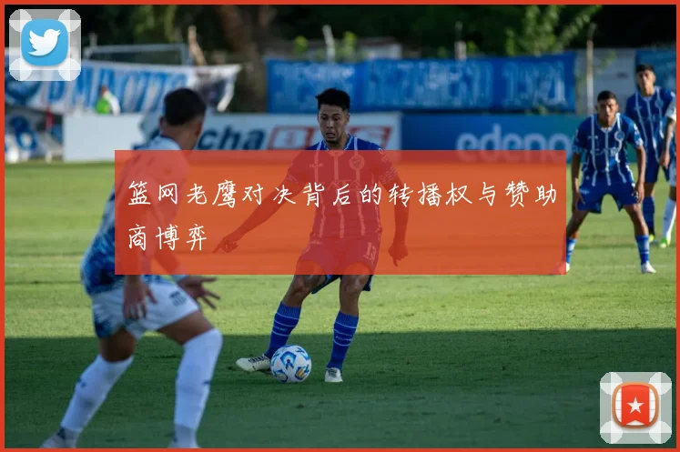 篮网老鹰对决背后的转播权与赞助商博弈