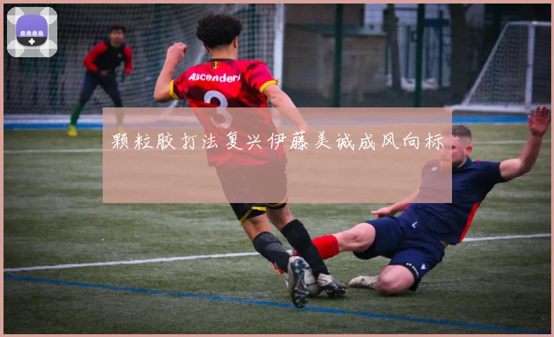颗粒胶打法复兴伊藤美诚成风向标