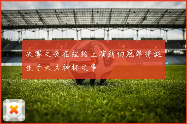 决赛之夜在纽约上演新的冠军将诞生于大力神杯之争