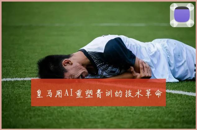 皇马用AI重塑青训的技术革命