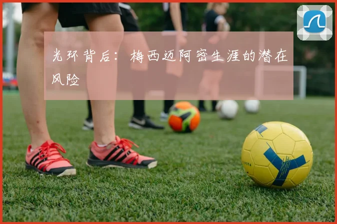 光环背后：梅西迈阿密生涯的潜在风险