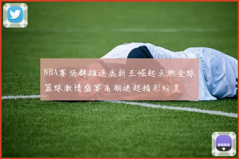 NBA赛场群雄逐鹿新王崛起点燃全球篮球激情盛宴高潮迭起精彩纷呈