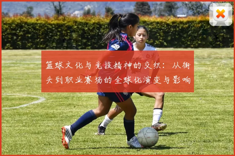 篮球文化与竞技精神的交织：从街头到职业赛场的全球化演变与影响