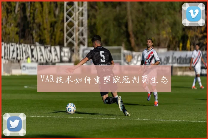 VAR技术如何重塑欧冠判罚生态