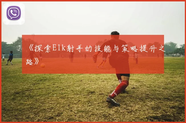 《探索Elk射手的技能与策略提升之路》