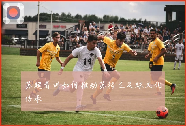 苏超青训如何推动苏格兰足球文化传承
