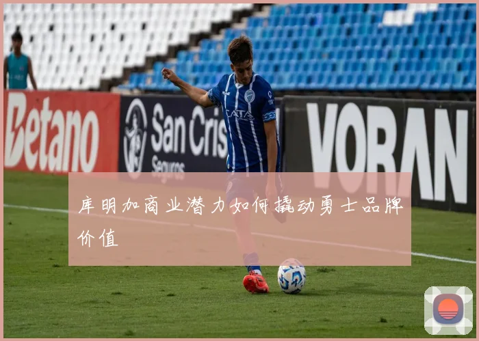 库明加商业潜力如何撬动勇士品牌价值