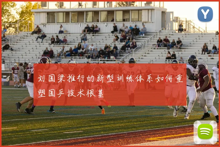 刘国梁推行的新型训练体系如何重塑国乒技术根基