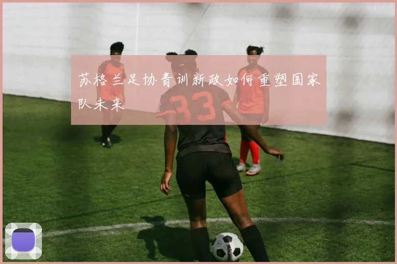 苏格兰足协青训新政如何重塑国家队未来