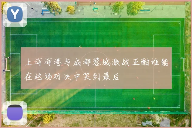 上海海港与成都蓉城激战正酣谁能在这场对决中笑到最后